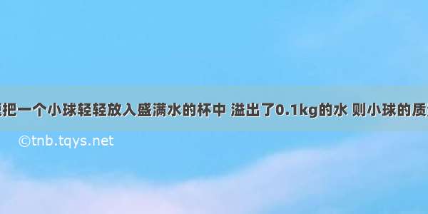 单选题把一个小球轻轻放入盛满水的杯中 溢出了0.1kg的水 则小球的质量A.小