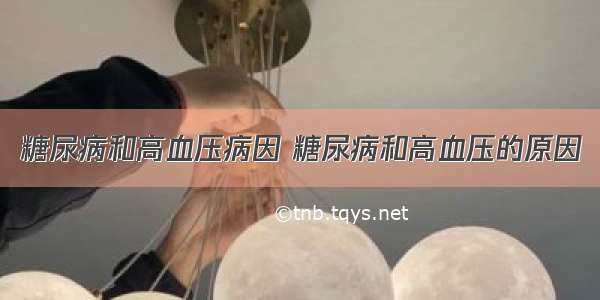 糖尿病和高血压病因 糖尿病和高血压的原因