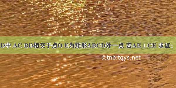 矩形ABCD中 AC BD相交于点O E为矩形ABCD外一点 若AE⊥CE 求证：BE⊥DE．