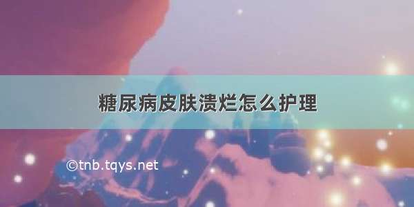 糖尿病皮肤溃烂怎么护理