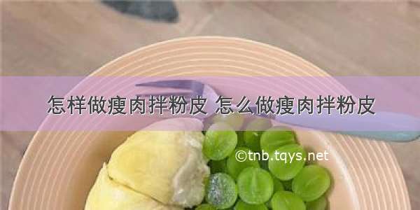 怎样做瘦肉拌粉皮 怎么做瘦肉拌粉皮