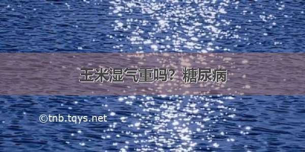 玉米湿气重吗？糖尿病