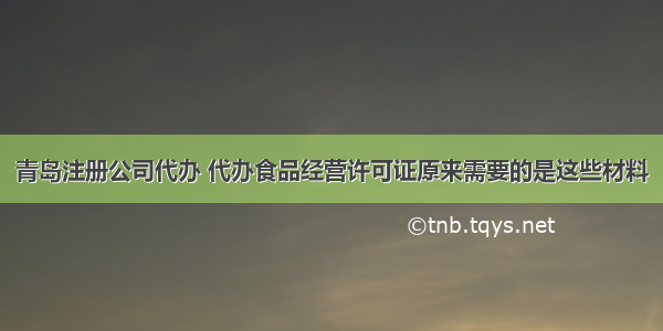 青岛注册公司代办 代办食品经营许可证原来需要的是这些材料