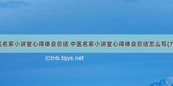 中医名家小讲堂心得体会总结 中医名家小讲堂心得体会总结怎么写(九篇)