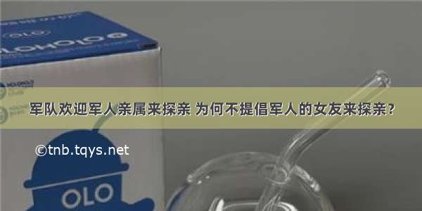 军队欢迎军人亲属来探亲 为何不提倡军人的女友来探亲？