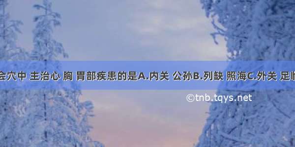 八脉交会穴中 主治心 胸 胃部疾患的是A.内关 公孙B.列缺 照海C.外关 足临泣D.后