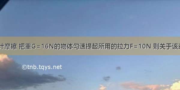 如图所示 不计摩擦 把重G=16N的物体匀速提起所用的拉力F=10N 则关于该动滑轮的说法