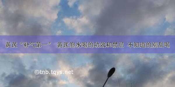 黄芪“补气第一”  黄芪泡水喝的功效和禁忌  不知道的别乱喝