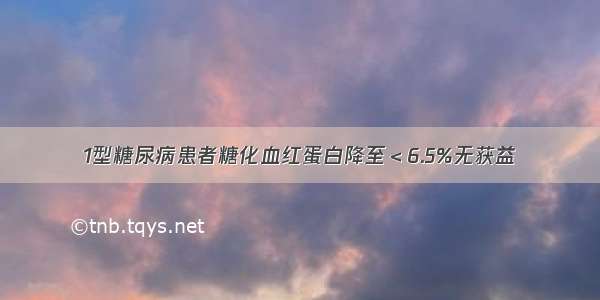 1型糖尿病患者糖化血红蛋白降至＜6.5%无获益