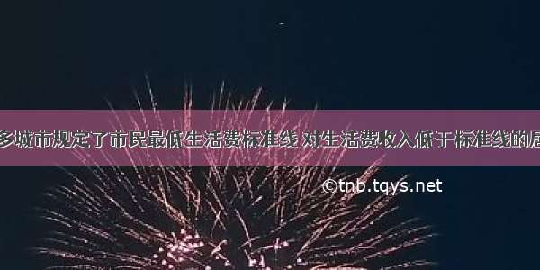 我国已有许多城市规定了市民最低生活费标准线 对生活费收入低于标准线的居民予以适当