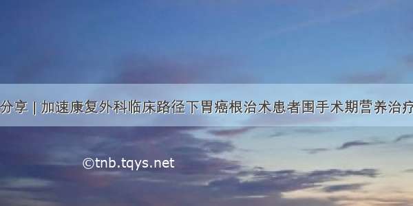 病例分享 | 加速康复外科临床路径下胃癌根治术患者围手术期营养治疗一例