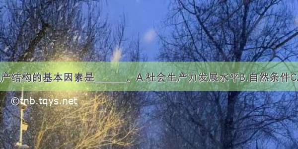 决定农业生产结构的基本因素是_______。A.社会生产力发展水平B.自然条件C.地理因素与