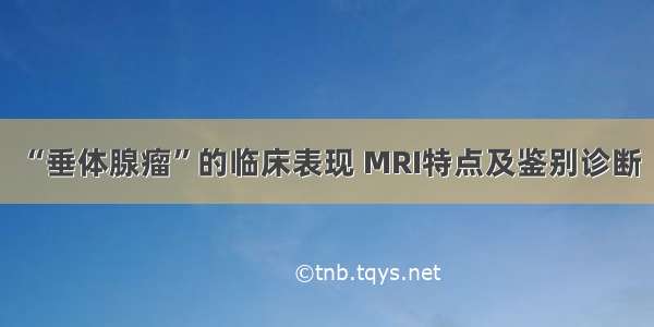 “垂体腺瘤”的临床表现 MRI特点及鉴别诊断