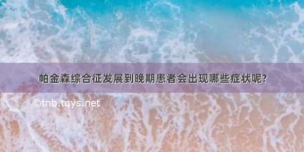 帕金森综合征发展到晚期患者会出现哪些症状呢?