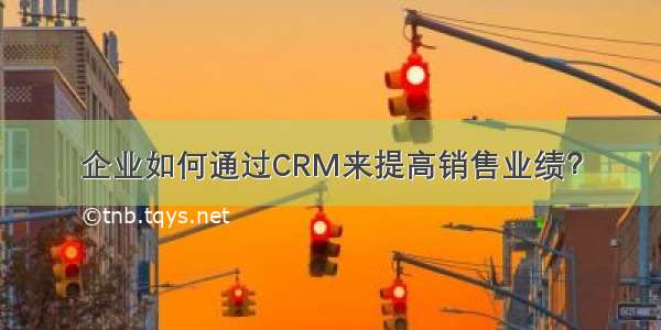 企业如何通过CRM来提高销售业绩？