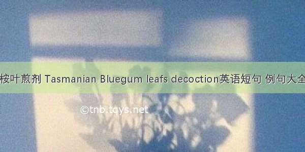 桉叶煎剂 Tasmanian Bluegum leafs decoction英语短句 例句大全