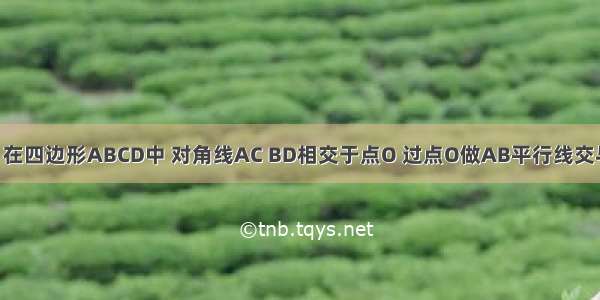 已知：如图 在四边形ABCD中 对角线AC BD相交于点O 过点O做AB平行线交与AD BC DC