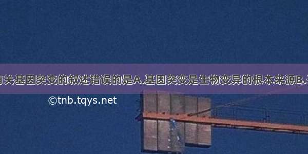 单选题以下有关基因突变的叙述错误的是A.基因突变是生物变异的根本来源B.子代获得突变