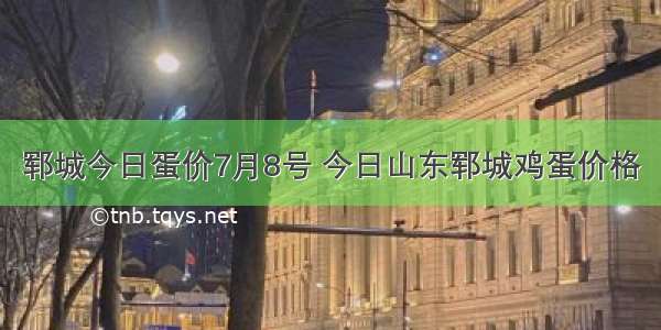 郓城今日蛋价7月8号 今日山东郓城鸡蛋价格