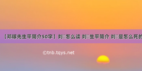 【邓稼先生平简介50字】刘凖怎么读 刘凖生平简介 刘凖是怎么死的