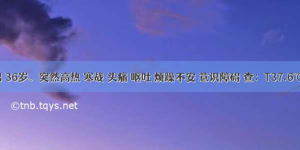 患者.男 36岁。突然高热 寒战 头痛 呕吐 烦躁不安 意识障碍 查：T37.6℃ P100