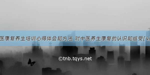 中医康复养生培训心得体会和方法 对中医养生康复的认识和感受(4篇)