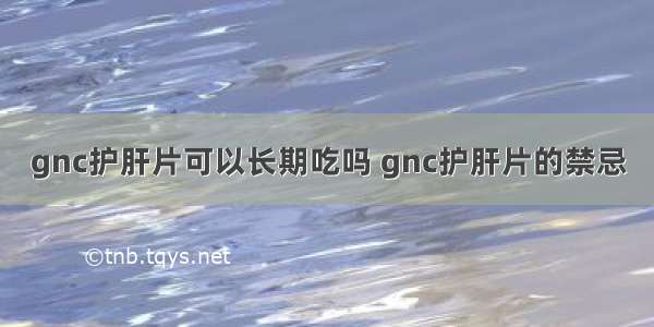 gnc护肝片可以长期吃吗 gnc护肝片的禁忌