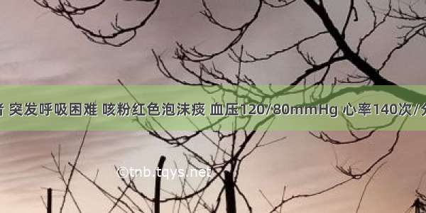 风心病患者 突发呼吸困难 咳粉红色泡沫痰 血压120/80mmHg 心率140次/分 心律绝对