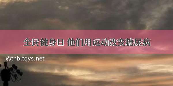 全民健身日 他们用运动改变糖尿病