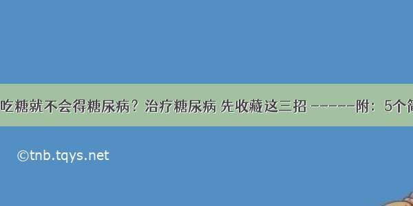 【健康】少吃糖就不会得糖尿病？治疗糖尿病 先收藏这三招 -----附：5个简单易行的方