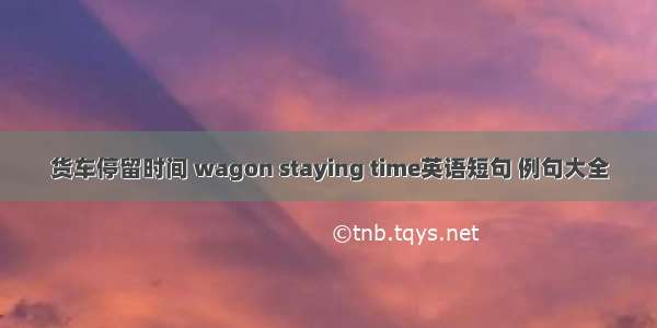 货车停留时间 wagon staying time英语短句 例句大全