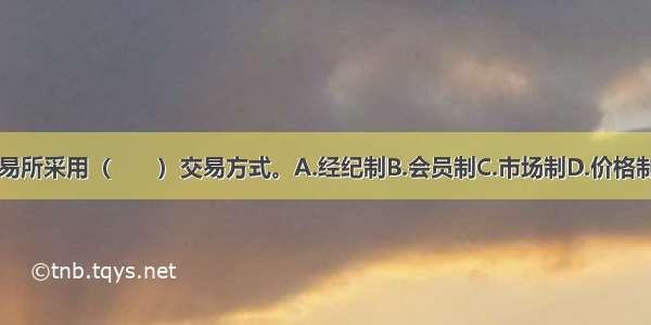 证券交易所采用（　　）交易方式。A.经纪制B.会员制C.市场制D.价格制ABCD