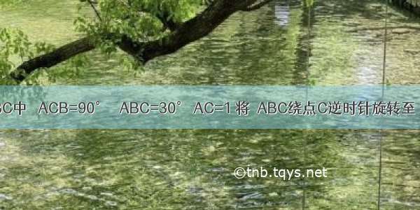 如图 Rt△ABC中 ∠ACB=90° ∠ABC=30° AC=1 将△ABC绕点C逆时针旋转至△A′B′C