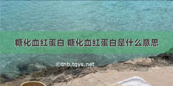 糖化血红蛋白 糖化血红蛋白是什么意思