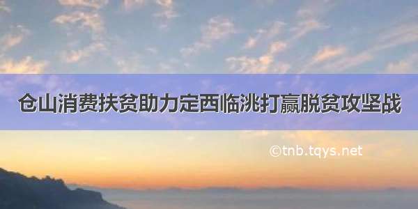 仓山消费扶贫助力定西临洮打赢脱贫攻坚战