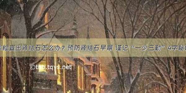 体检查出肾结石怎么办？预防肾结石早期 谨记“一少三勤”4字秘诀