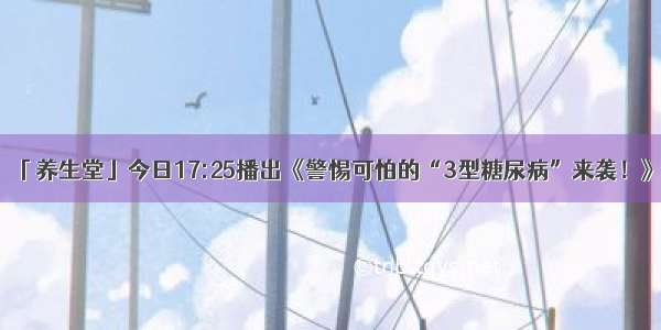 「养生堂」今日17:25播出《警惕可怕的“3型糖尿病”来袭！》