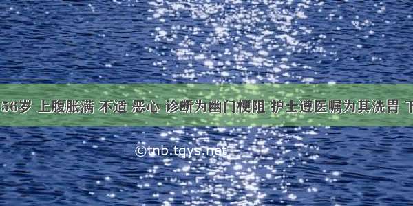 患者女 56岁 上腹胀满 不适 恶心 诊断为幽门梗阻 护士遵医嘱为其洗胃 下列正确