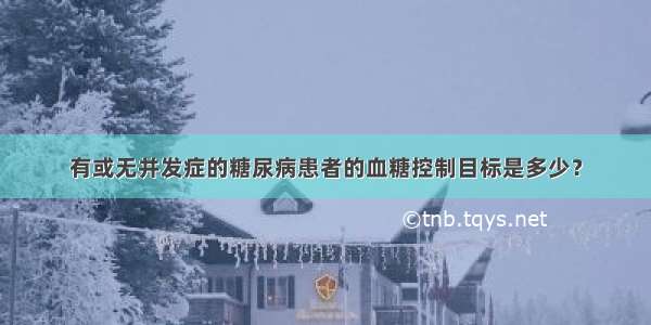 有或无并发症的糖尿病患者的血糖控制目标是多少？