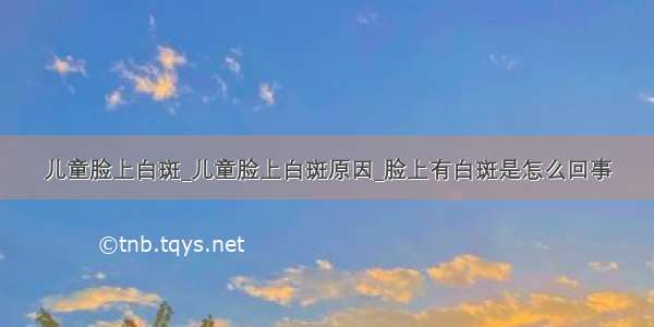 儿童脸上白斑_儿童脸上白斑原因_脸上有白斑是怎么回事