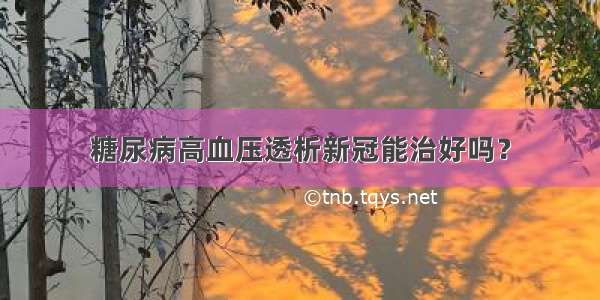 糖尿病高血压透析新冠能治好吗？