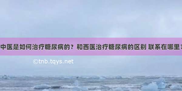 中医是如何治疗糖尿病的？和西医治疗糖尿病的区别 联系在哪里？