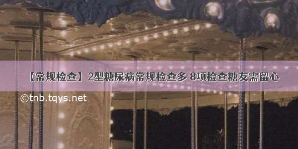 【常规检查】2型糖尿病常规检查多 8项检查糖友需留心