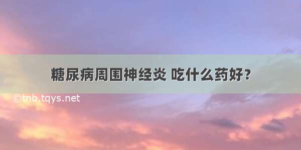 糖尿病周围神经炎 吃什么药好？