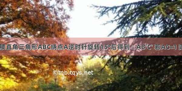 如图 将等腰直角三角形ABC绕点A逆时针旋转15°后得到△AB′C′ 若AC=1 则图中阴影