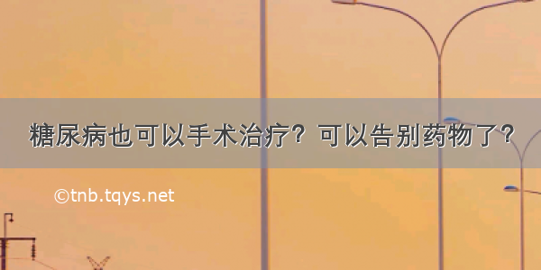 糖尿病也可以手术治疗？可以告别药物了？