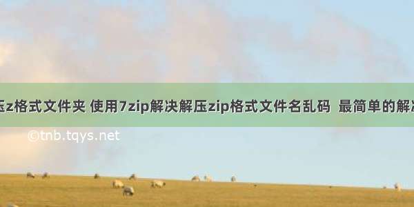 linux解压z格式文件夹 使用7zip解决解压zip格式文件名乱码  最简单的解决解压z...