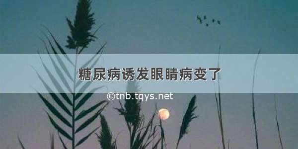 糖尿病诱发眼睛病变了