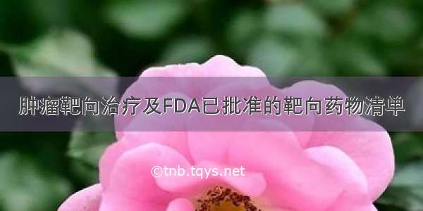 肿瘤靶向治疗及FDA已批准的靶向药物清单