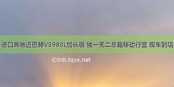 进口奔驰迈巴赫VS980L加长版 独一无二总裁移动行宫 现车到店